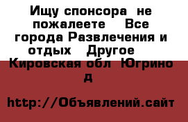 Ищу спонсора .не пожалеете. - Все города Развлечения и отдых » Другое   . Кировская обл.,Югрино д.